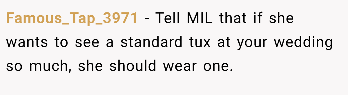 Famous_Tap_3971 − Tell MIL that if she wants to see a standard tux at your wedding so much, she should wear one.