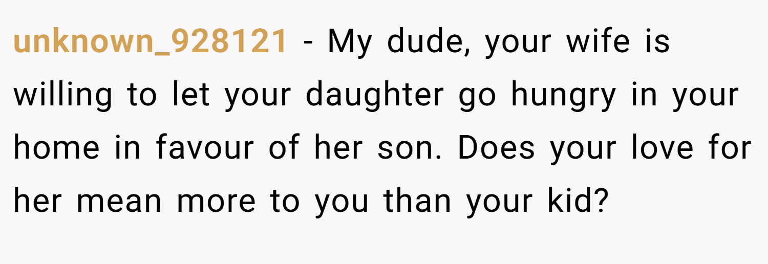 unknown_928121 − My dude, your wife is willing to let your daughter go hungry in your home in favour of her son. Does your love for her mean more to you than your kid?