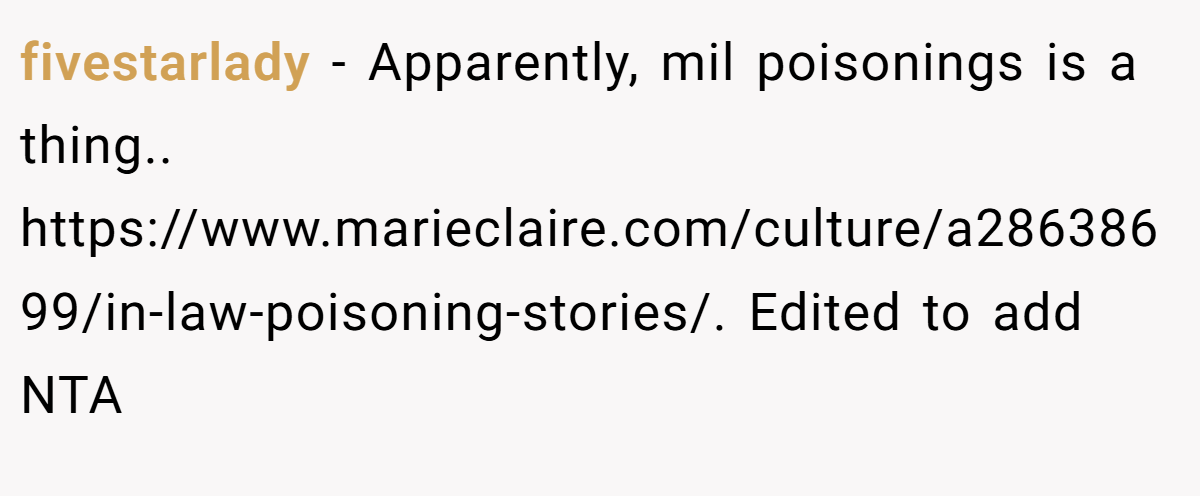 fivestarlady - Apparently, mil poisonings is a thing.. https://www.marieclaire.com/culture/a28638699/in-law-poisoning-stories/. Edited to add NTA