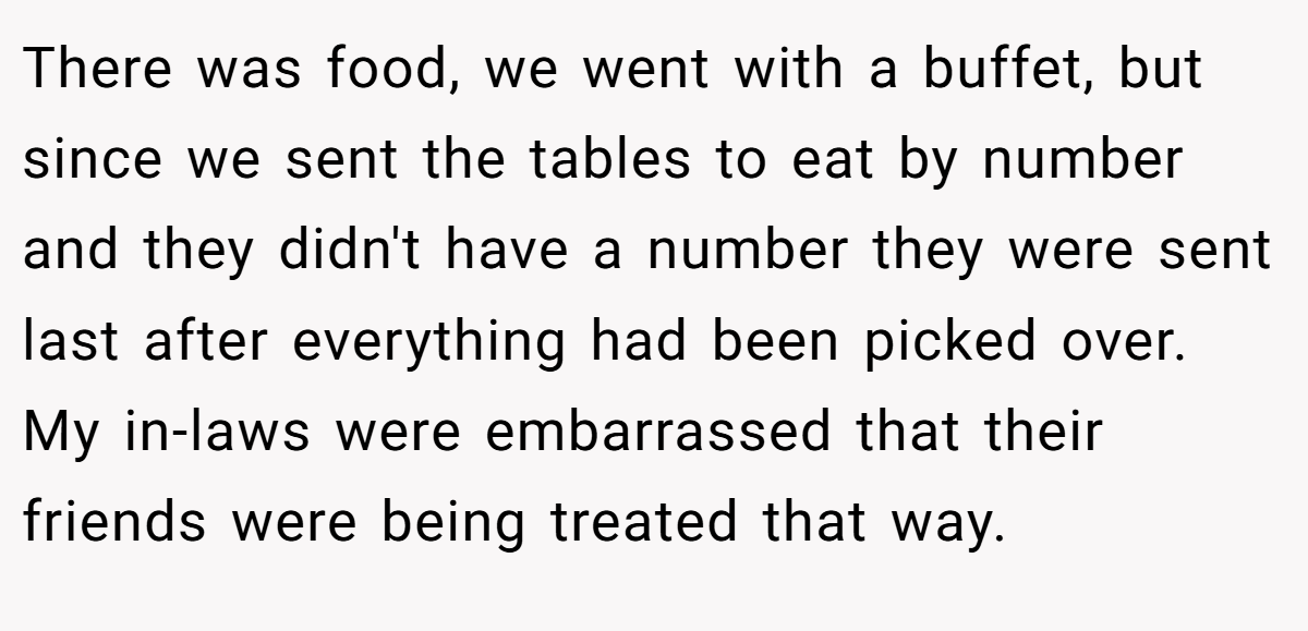 There was food, we went with a buffet, but since we sent the tables to eat by number and they didn't have a number they were sent last after everything had been picked over. My in-laws were embarrassed that their friends were being treated that way.