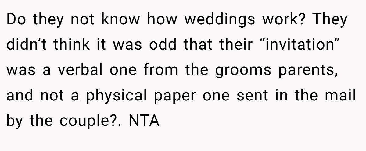Do they not know how weddings work? They didn’t think it was odd that their “invitation” was a verbal one from the grooms parents, and not a physical paper one sent in the mail by the couple?. NTA