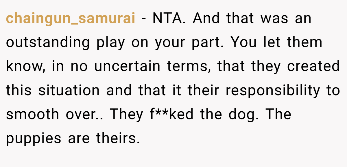 chaingun_samurai − NTA. And that was an outstanding play on your part. You let them know, in no uncertain terms, that they created this situation and that it their responsibility to smooth over.. They f**ked the dog. The puppies are theirs.