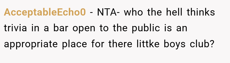 AcceptableEcho0 − NTA- who the hell thinks trivia in a bar open to the public is an appropriate place for there littke boys club?