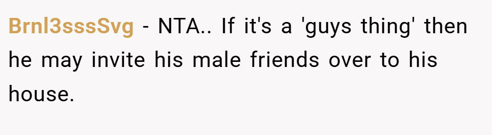 Brnl3sssSvg − NTA.. If it's a 'guys thing' then he may invite his male friends over to his house.