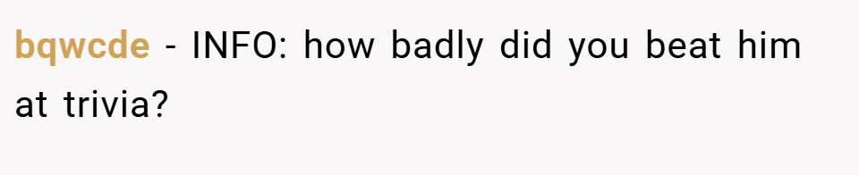 bqwcde − INFO: how badly did you beat him at trivia?