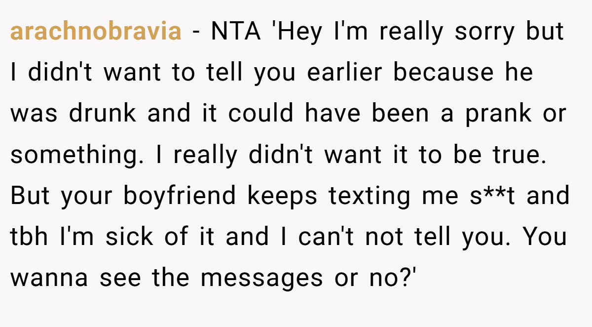 arachnobravia − NTA 'Hey I'm really sorry but I didn't want to tell you earlier because he was drunk and it could have been a prank or something. I really didn't want it to be true. But your boyfriend keeps texting me s**t and tbh I'm sick of it and I can't not tell you. You wanna see the messages or no?'