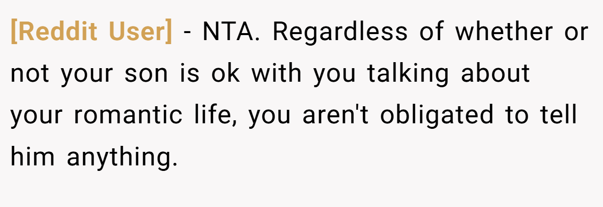 [Reddit User] - NTA. Regardless of whether or not your son is ok with you talking about your romantic life, you aren't obligated to tell him anything.