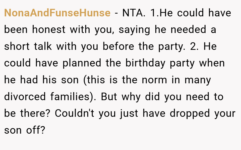 NonaAndFunseHunse − NTA. 1.He could have been honest with you, saying he needed a short talk with you before the party. 2. He could have planned the birthday party when he had his son (this is the norm in many divorced families). But why did you need to be there? Couldn't you just have dropped your son off?