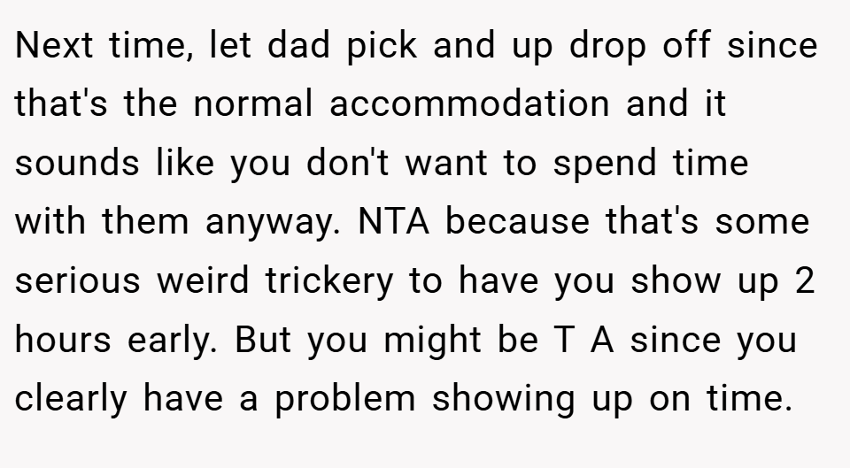 Next time, let dad pick and up drop off since that's the normal accommodation and it sounds like you don't want to spend time with them anyway. NTA because that's some serious weird trickery to have you show up 2 hours early. But you might be T A since you clearly have a problem showing up on time.