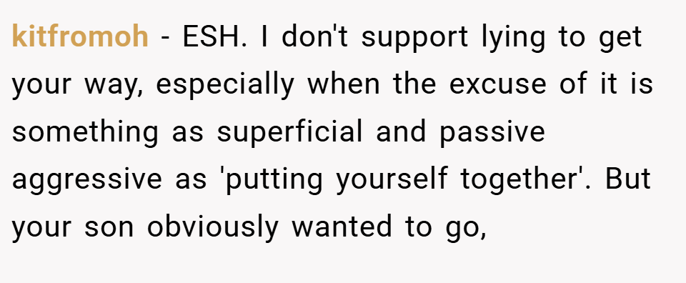 kitfromoh − ESH. I don't support lying to get your way, especially when the excuse of it is something as superficial and passive aggressive as 'putting yourself together'. But your son obviously wanted to go,