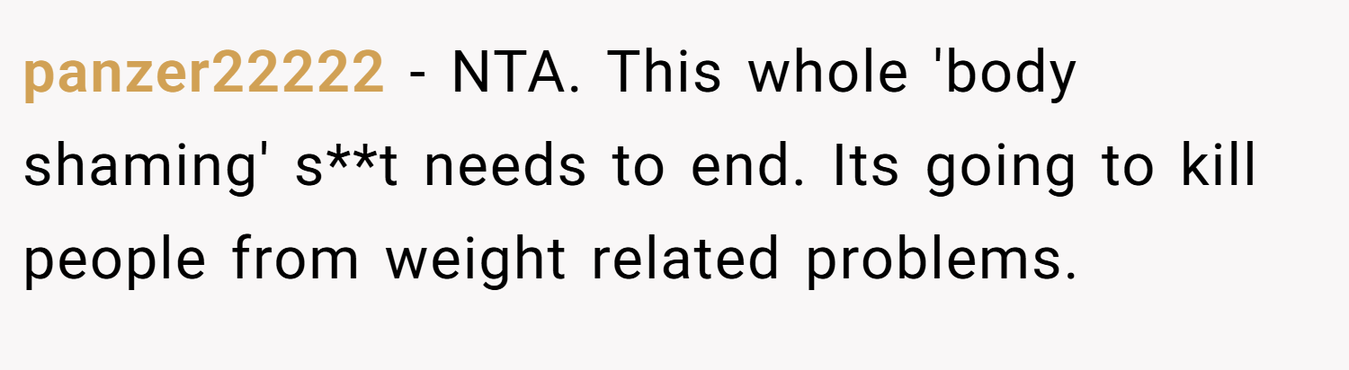 panzer22222 − NTA. This whole 'body shaming' s**t needs to end. Its going to kill people from weight related problems.