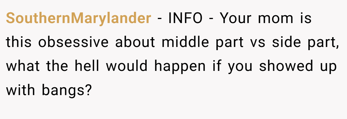 SouthernMarylander − INFO - Your mom is this obsessive about middle part vs side part, what the hell would happen if you showed up with bangs?