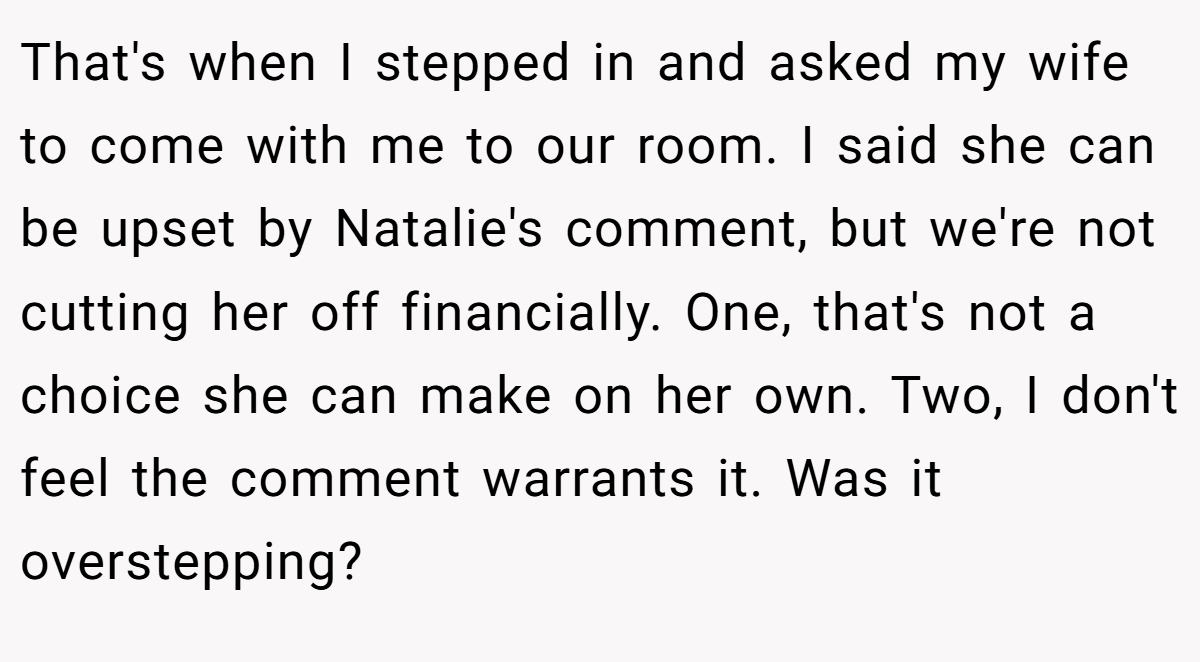 That's when I stepped in and asked my wife to come with me to our room. I said she can be upset by Natalie's comment, but we're not cutting her off financially. One, that's not a choice she can make on her own. Two, I don't feel the comment warrants it. Was it overstepping?