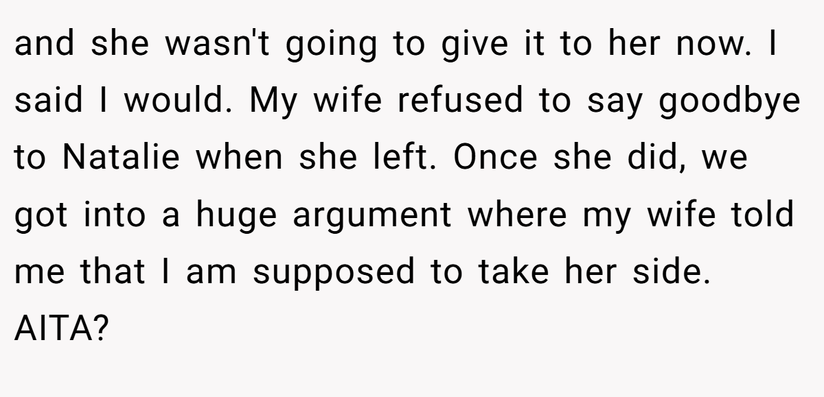 and she wasn't going to give it to her now. I said I would. My wife refused to say goodbye to Natalie when she left. Once she did, we got into a huge argument where my wife told me that I am supposed to take her side. AITA?