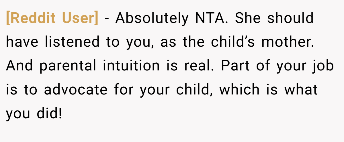 [Reddit User] − Absolutely NTA. She should have listened to you, as the child’s mother. And parental intuition is real. Part of your job is to advocate for your child, which is what you did!