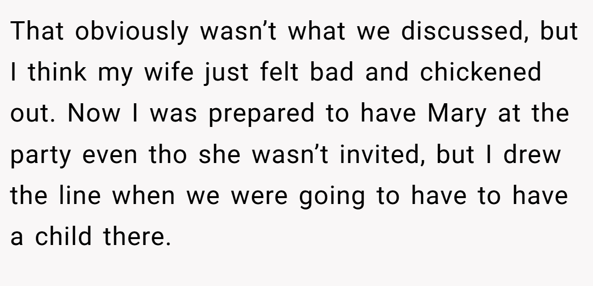 That obviously wasn’t what we discussed, but I think my wife just felt bad and chickened out. Now I was prepared to have Mary at the party even tho she wasn’t invited, but I drew the line when we were going to have to have a child there.