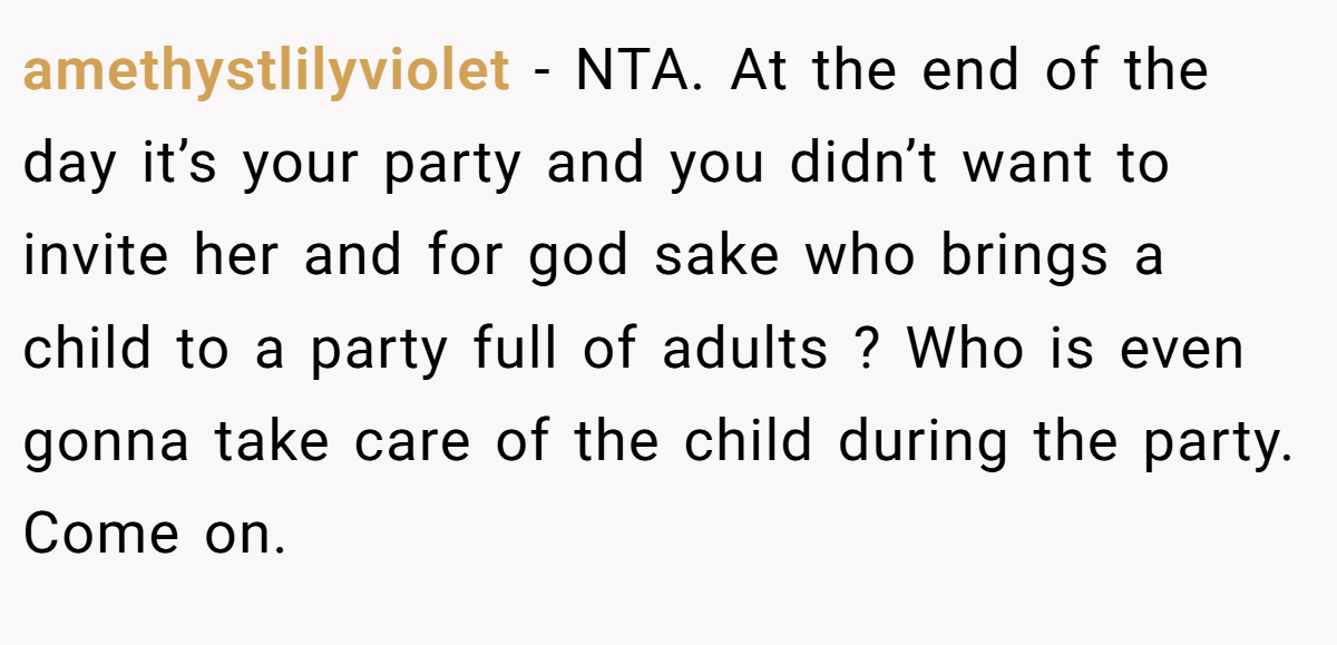 amethystlilyviolet − NTA. At the end of the day it’s your party and you didn’t want to invite her and for god sake who brings a child to a party full of adults ? Who is even gonna take care of the child during the party. Come on.