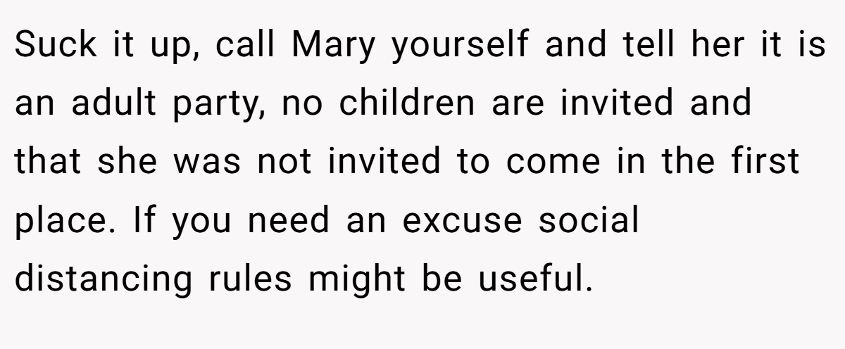 Suck it up, call Mary yourself and tell her it is an adult party, no children are invited and that she was not invited to come in the first place. If you need an excuse social distancing rules might be useful.