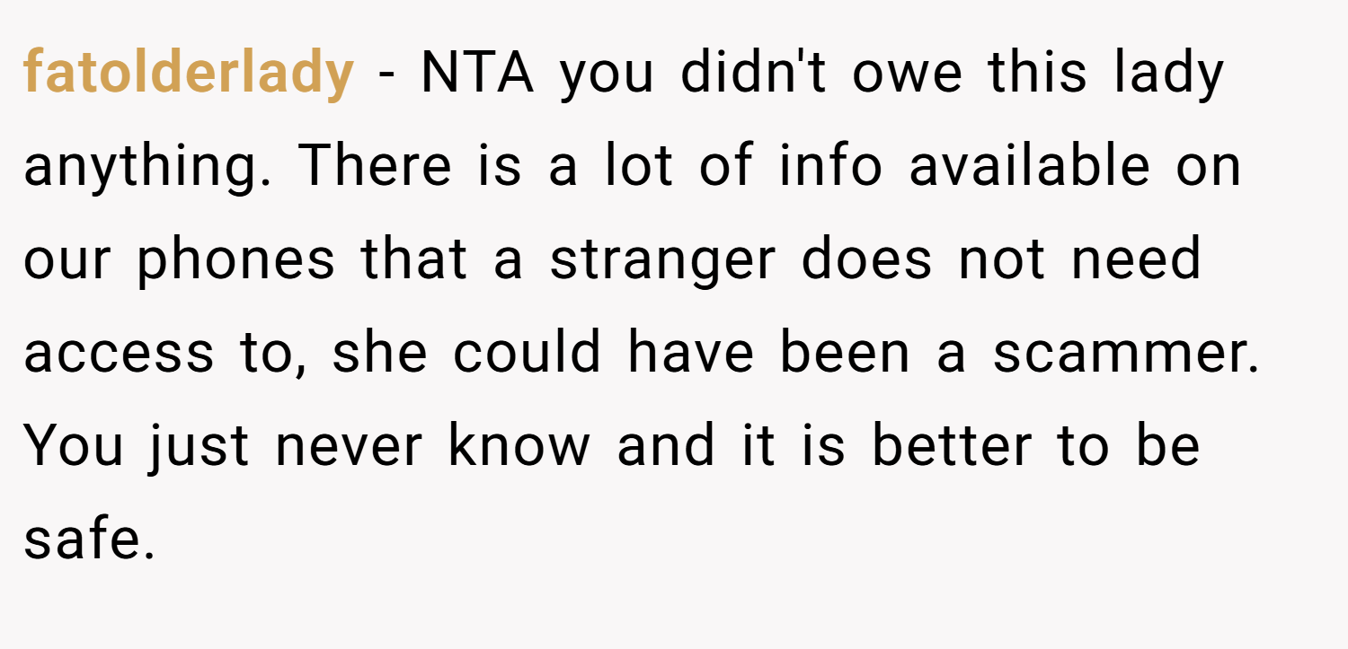 fatolderlady − NTA you didn't owe this lady anything. There is a lot of info available on our phones that a stranger does not need access to, she could have been a scammer. You just never know and it is better to be safe.