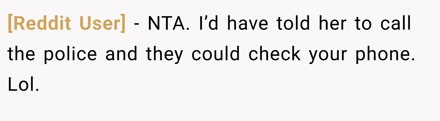 [Reddit User] − NTA. I’d have told her to call the police and they could check your phone. Lol.