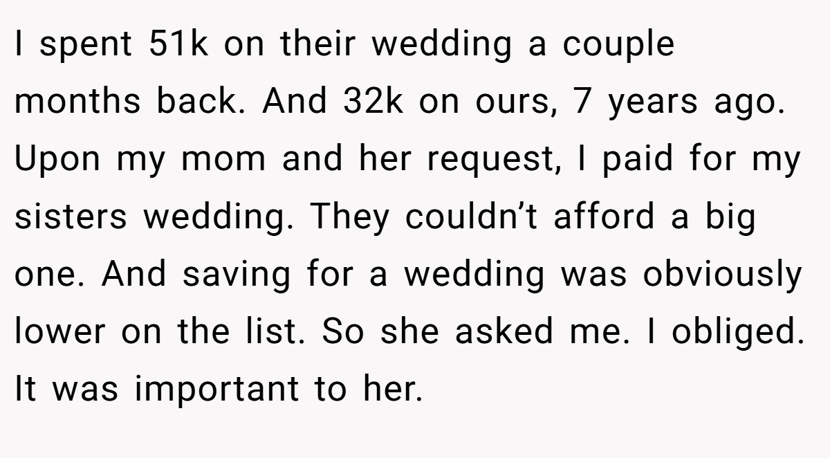 I spent 51k on their wedding a couple months back. And 32k on ours, 7 years ago. Upon my mom and her request, I paid for my sisters wedding. They couldn’t afford a big one. And saving for a wedding was obviously lower on the list. So she asked me. I obliged. It was important to her.