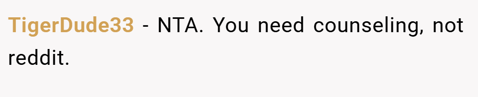 TigerDude33 − NTA. You need counseling, not reddit.
