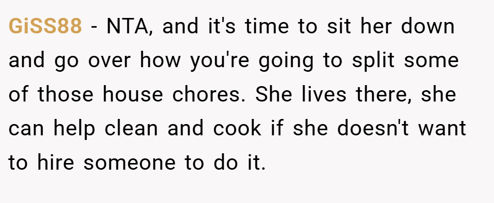 GiSS88 − NTA, and it's time to sit her down and go over how you're going to split some of those house chores. She lives there, she can help clean and cook if she doesn't want to hire someone to do it.