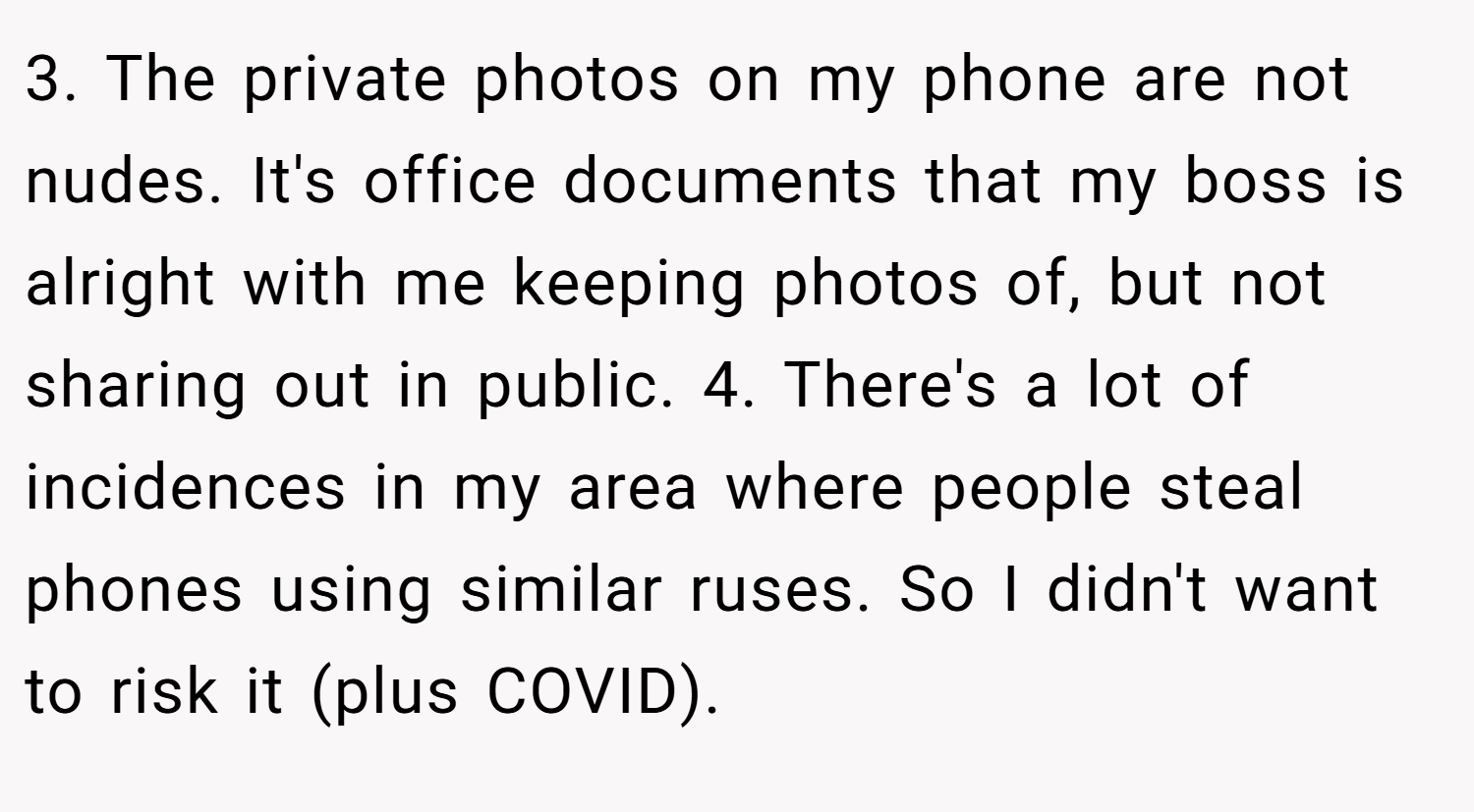 3. The private photos on my phone are not nudes. It's office documents that my boss is alright with me keeping photos of, but not sharing out in public. 4. There's a lot of incidences in my area where people steal phones using similar ruses. So I didn't want to risk it (plus COVID).