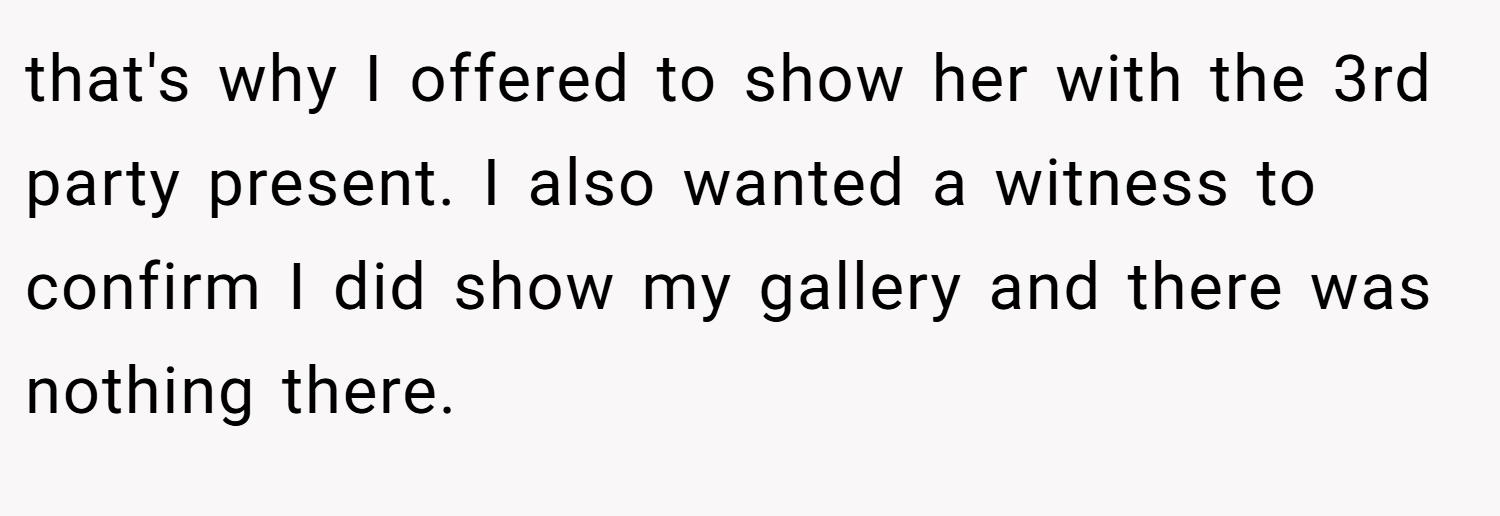 that's why I offered to show her with the 3rd party present. I also wanted a witness to confirm I did show my gallery and there was nothing there.