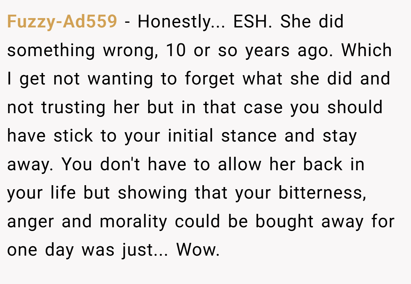 Fuzzy-Ad559 - Honestly... ESH. She did something wrong, 10 or so years ago. Which I get not wanting to forget what she did and not trusting her but in that case you should have stick to your initial stance and stay away. You don't have to allow her back in your life but showing that your bitterness, anger and morality could be bought away for one day was just... Wow.