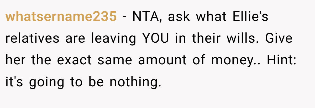 whatsername235 − NTA, ask what Ellie's relatives are leaving YOU in their wills. Give her the exact same amount of money.. Hint: it's going to be nothing.