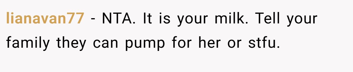 lianavan77 − NTA. It is your milk. Tell your family they can pump for her or stfu.