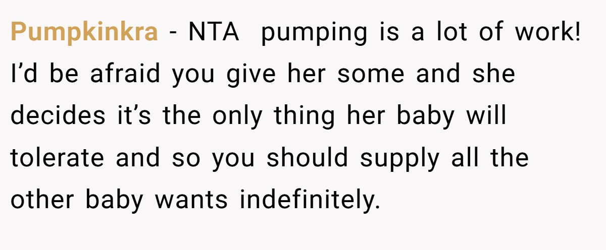 Pumpkinkra − NTA  pumping is a lot of work! I’d be afraid you give her some and she decides it’s the only thing her baby will tolerate and so you should supply all the other baby wants indefinitely.