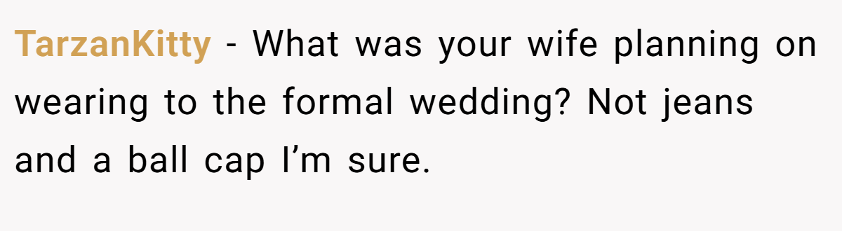 TarzanKitty − What was your wife planning on wearing to the formal wedding? Not jeans and a ball cap I’m sure.