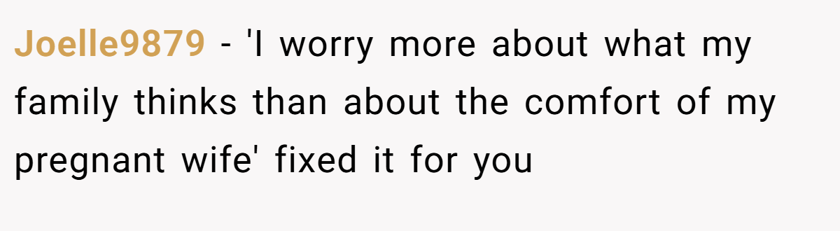 Joelle9879 − 'I worry more about what my family thinks than about the comfort of my pregnant wife' fixed it for you