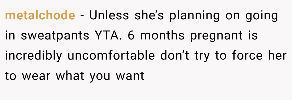 metalchode − Unless she’s planning on going in sweatpants YTA. 6 months pregnant is incredibly uncomfortable don’t try to force her to wear what you want