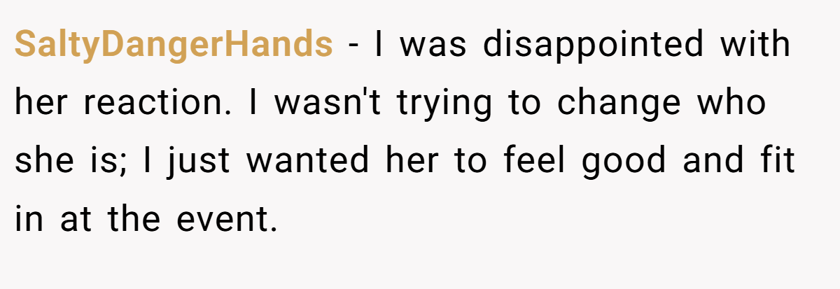 SaltyDangerHands − I was disappointed with her reaction. I wasn't trying to change who she is; I just wanted her to feel good and fit in at the event.