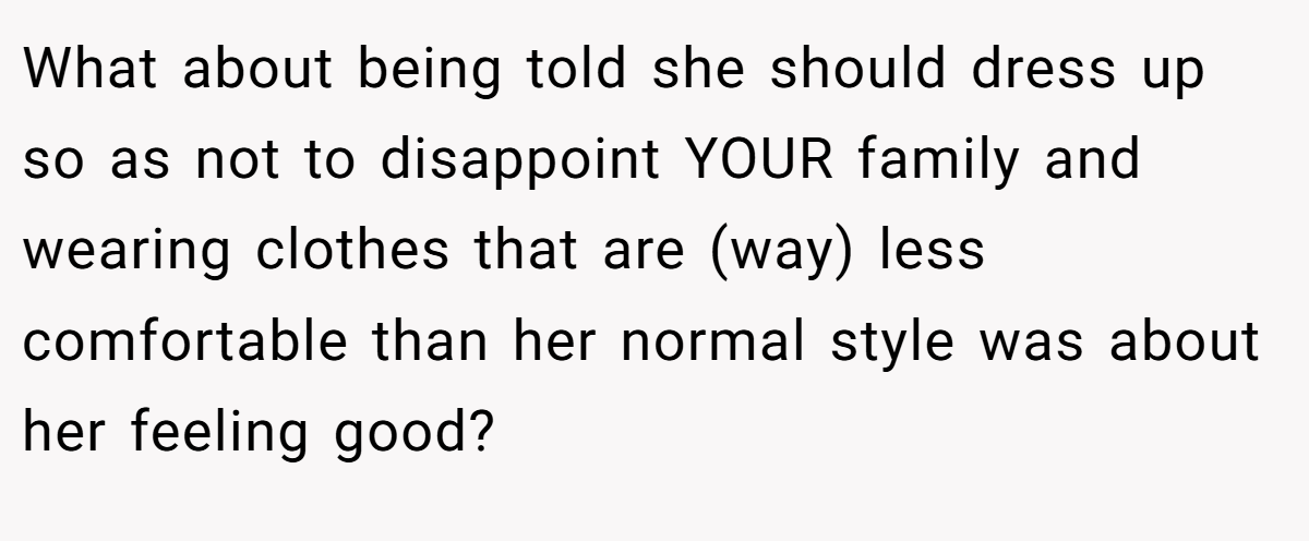What about being told she should dress up so as not to disappoint YOUR family and wearing clothes that are (way) less comfortable than her normal style was about her feeling good?