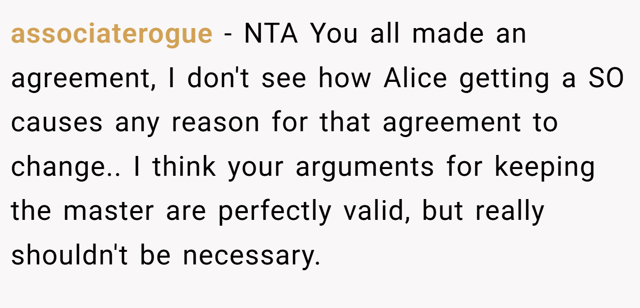 associaterogue - NTA You all made an agreement, I don't see how Alice getting a SO causes any reason for that agreement to change.. I think your arguments for keeping the master are perfectly valid, but really shouldn't be necessary.