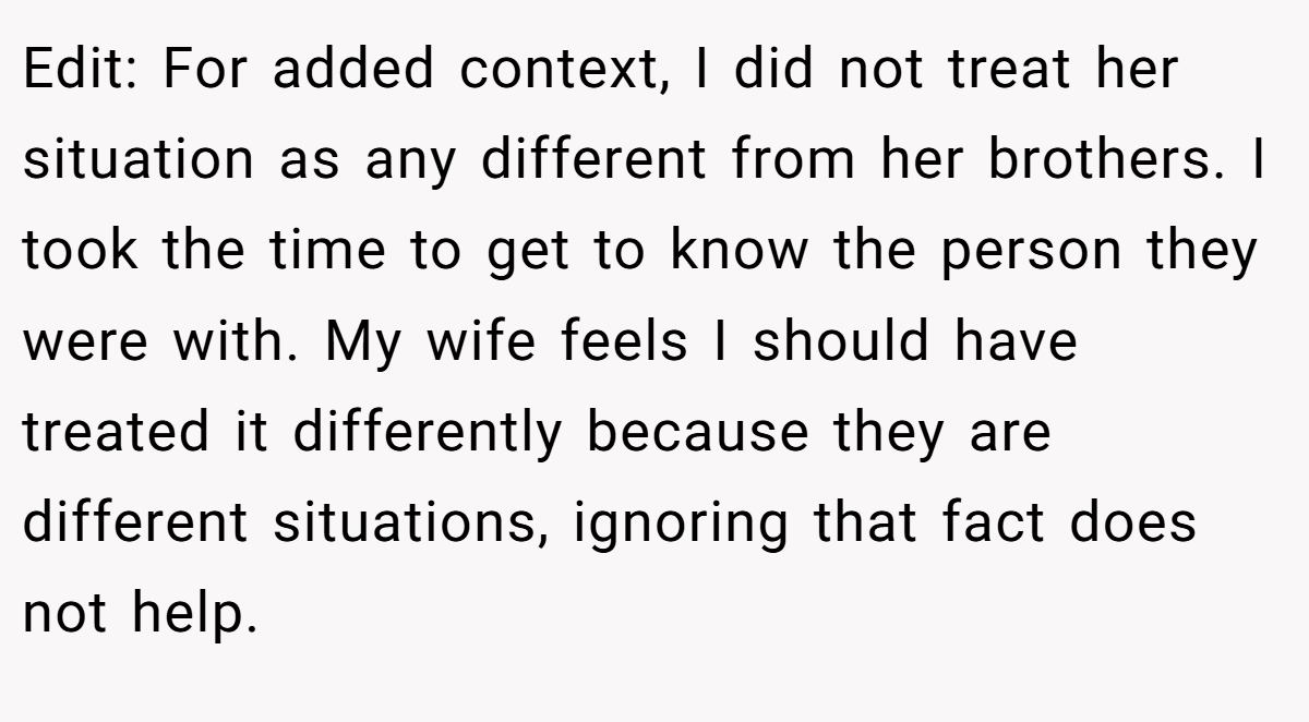 Edit: For added context, I did not treat her situation as any different from her brothers. I took the time to get to know the person they were with. My wife feels I should have treated it differently because they are different situations, ignoring that fact does not help.