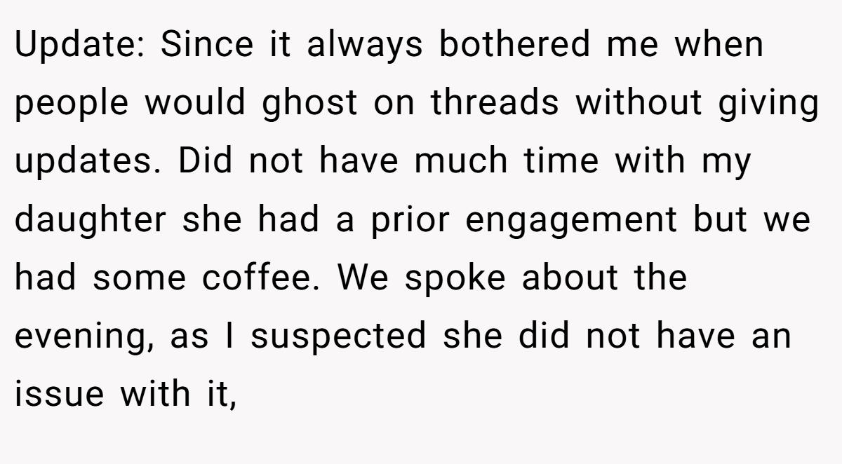 Update: Since it always bothered me when people would ghost on threads without giving updates. Did not have much time with my daughter she had a prior engagement but we had some coffee. We spoke about the evening, as I suspected she did not have an issue with it,