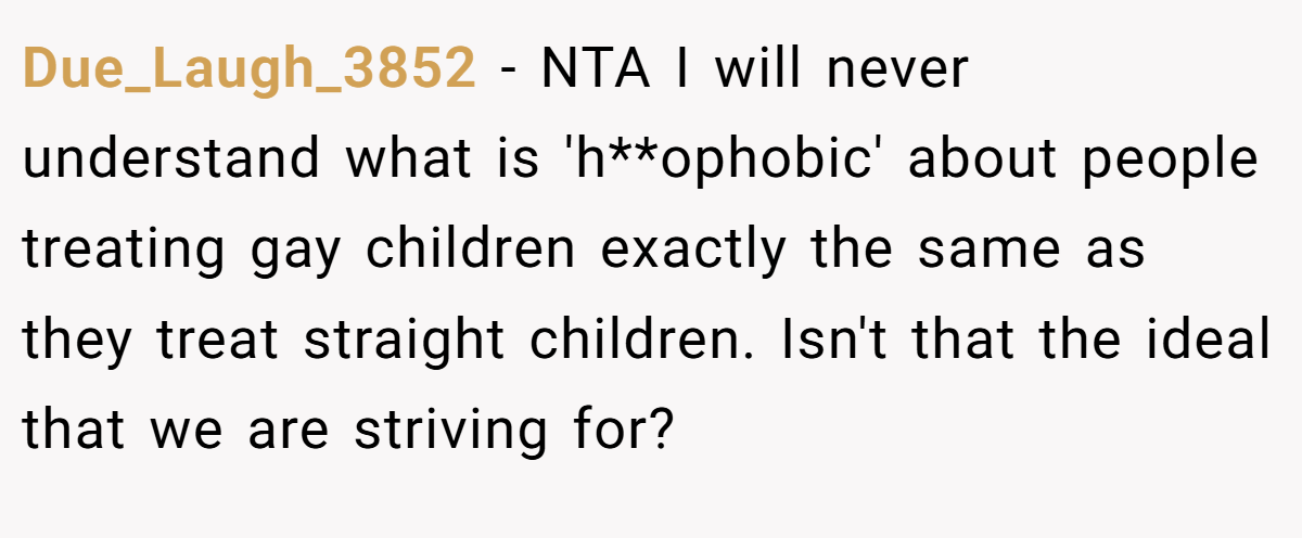 Due_Laugh_3852 - NTA I will never understand what is 'h**ophobic' about people treating gay children exactly the same as they treat straight children. Isn't that the ideal that we are striving for?