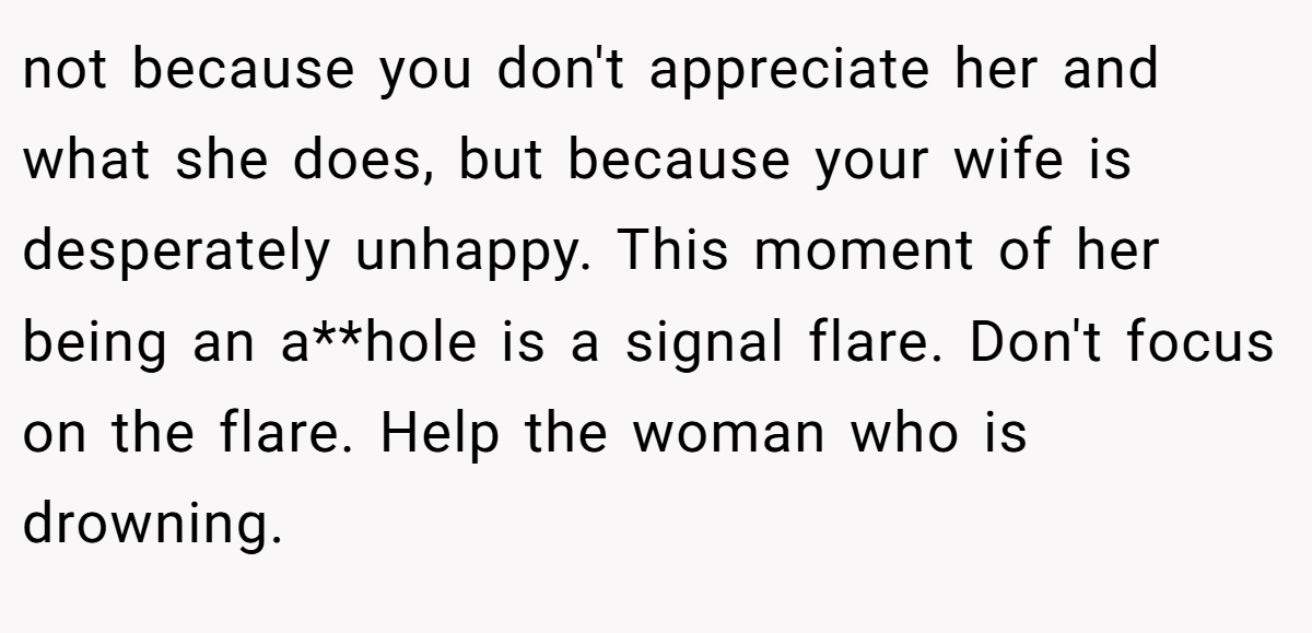 not because you don't appreciate her and what she does, but because your wife is desperately unhappy. This moment of her being an a**hole is a signal flare. Don't focus on the flare. Help the woman who is drowning.