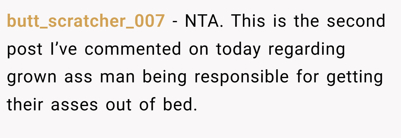 butt_scratcher_007 - NTA. This is the second post I’ve commented on today regarding grown ass man being responsible for getting their asses out of bed.
