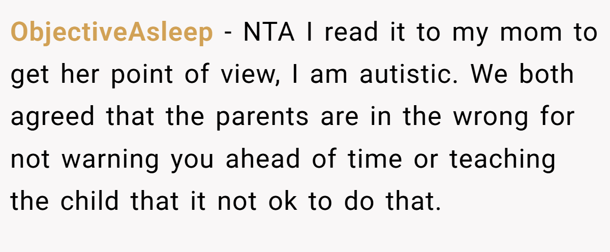 ObjectiveAsleep - NTA I read it to my mom to get her point of view, I am autistic. We both agreed that the parents are in the wrong for not warning you ahead of time or teaching the child that it not ok to do that.