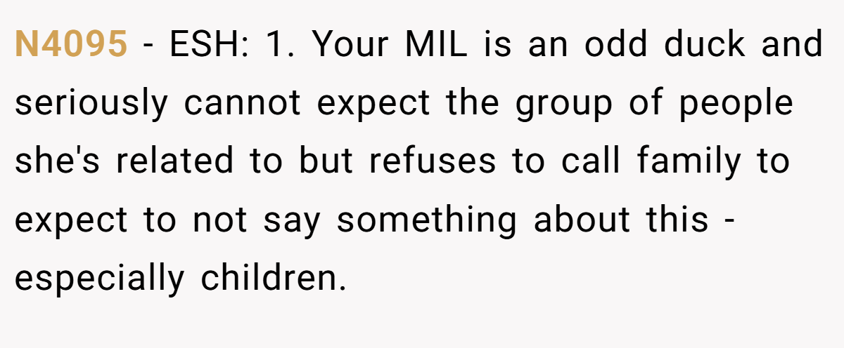 N4095 − ESH: 1. Your MIL is an odd duck and seriously cannot expect the group of people she's related to but refuses to call family to expect to not say something about this - especially children.
