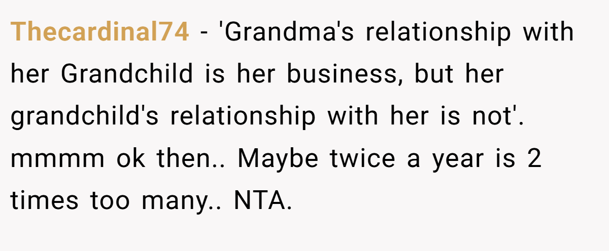 Thecardinal74 − 'Grandma's relationship with her Grandchild is her business, but her grandchild's relationship with her is not'. mmmm ok then.. Maybe twice a year is 2 times too many.. NTA.
