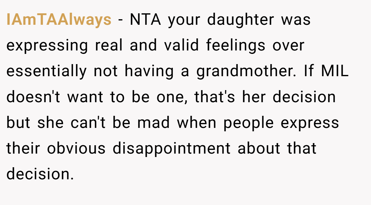 IAmTAAlways − NTA your daughter was expressing real and valid feelings over essentially not having a grandmother. If MIL doesn't want to be one, that's her decision but she can't be mad when people express their obvious disappointment about that decision.
