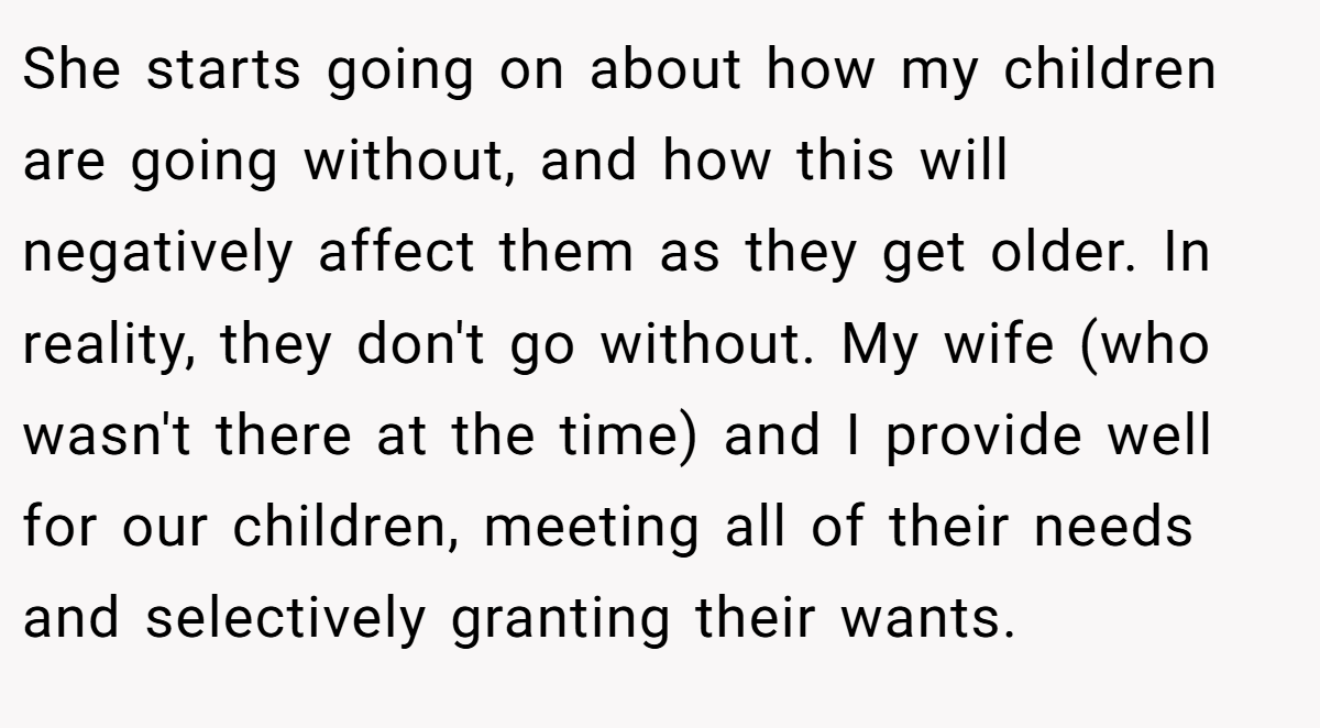 She starts going on about how my children are going without, and how this will negatively affect them as they get older. In reality, they don't go without. My wife (who wasn't there at the time) and I provide well for our children, meeting all of their needs and selectively granting their wants.