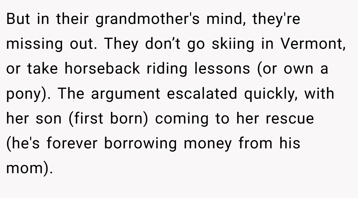 But in their grandmother's mind, they're missing out. They don’t go skiing in Vermont, or take horseback riding lessons (or own a pony). The argument escalated quickly, with her son (first born) coming to her rescue (he's forever borrowing money from his mom).